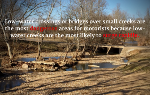 Low-water crossings or bridges over small creeks are the most dangerous areas for motorists because low-water creeks are the most likely to surge rapidly.